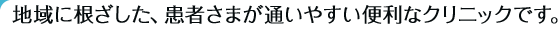 地域に根ざした、患者さまが通いやすい便利なクリニックです。