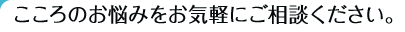 こころのお悩みをお気軽にご相談ください。